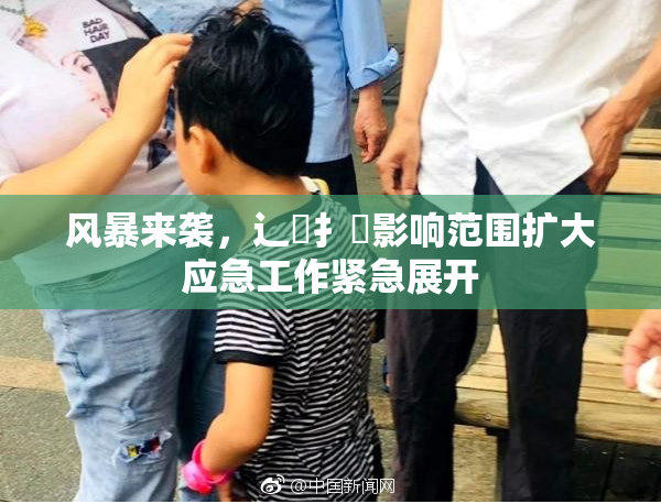 风暴来袭，辶喿扌畐影响范围扩大应急工作紧急展开
