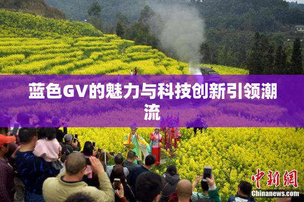蓝色GV的魅力与科技创新引领潮流
