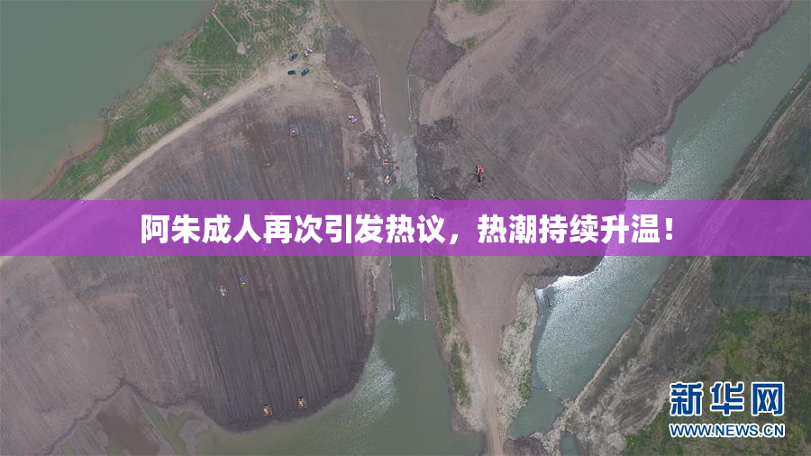 阿朱成人再次引发热议，热潮持续升温！