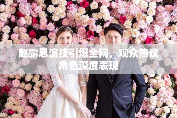 赵露思演技引爆全网，观众热议角色深度表现