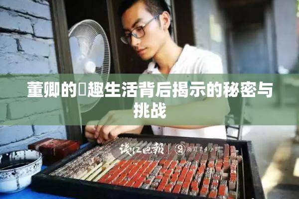 董卿的婬趣生活背后揭示的秘密与挑战