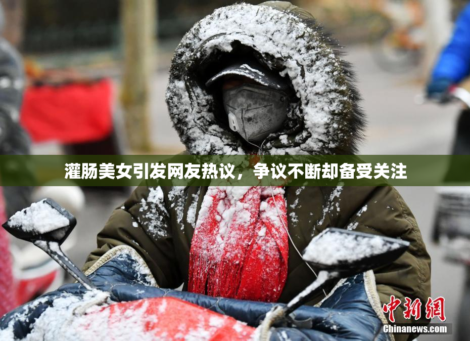 灌肠美女引发网友热议，争议不断却备受关注