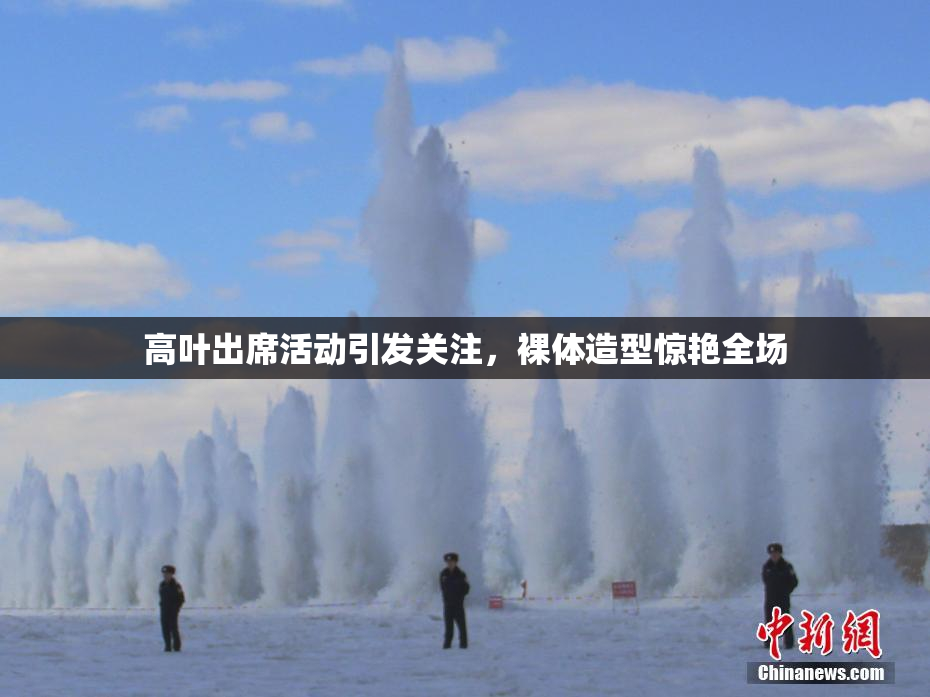 高叶出席活动引发关注，裸体造型惊艳全场