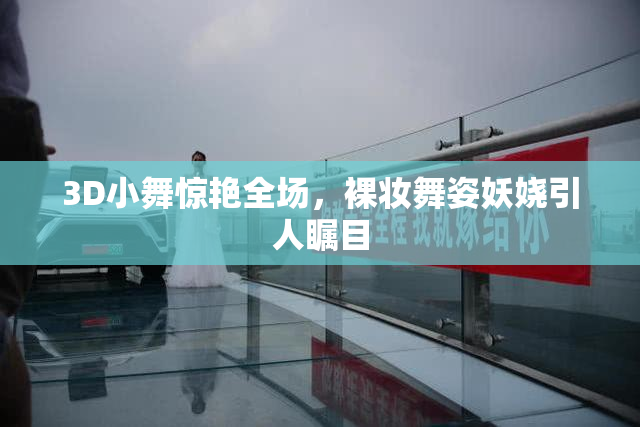 3D小舞惊艳全场，裸妆舞姿妖娆引人瞩目