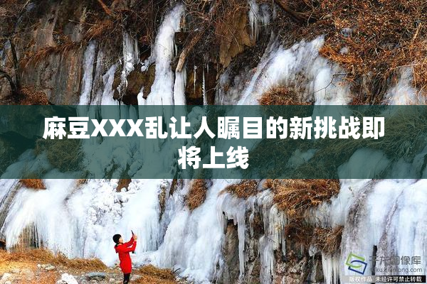 麻豆XXX乱让人瞩目的新挑战即将上线