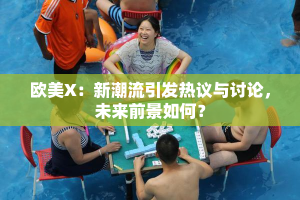欧美X：新潮流引发热议与讨论，未来前景如何？