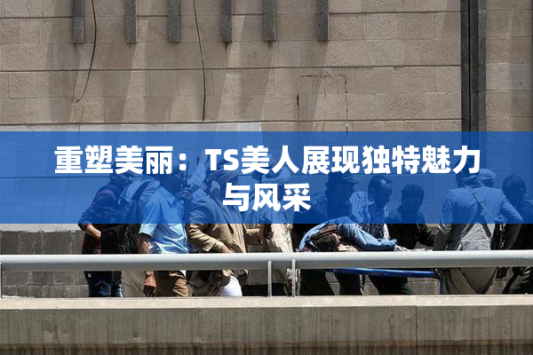 重塑美丽：TS美人展现独特魅力与风采