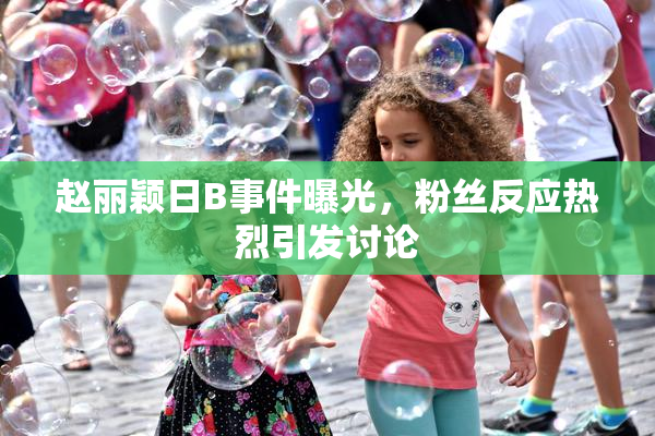 赵丽颖日B事件曝光，粉丝反应热烈引发讨论