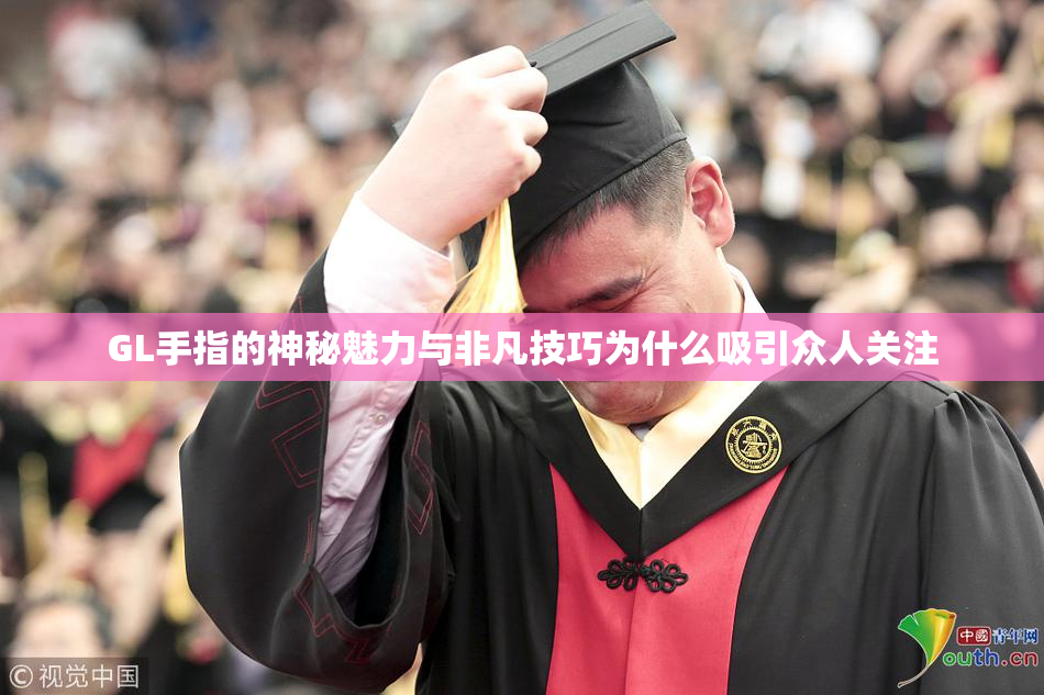 GL手指的神秘魅力与非凡技巧为什么吸引众人关注