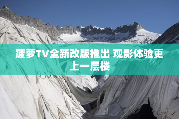 菠萝TV全新改版推出 观影体验更上一层楼