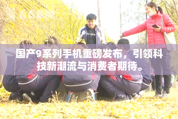 国产9系列手机重磅发布，引领科技新潮流与消费者期待。