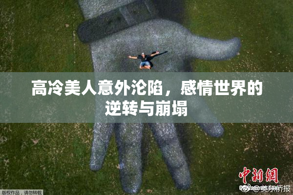 高冷美人意外沦陷，感情世界的逆转与崩塌