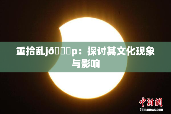 重拾乱j🈚p：探讨其文化现象与影响