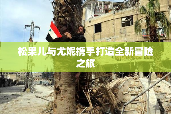松果儿与尤妮携手打造全新冒险之旅