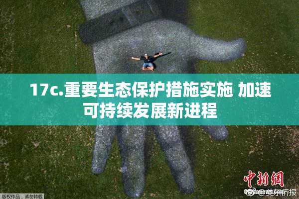17c.重要生态保护措施实施 加速可持续发展新进程