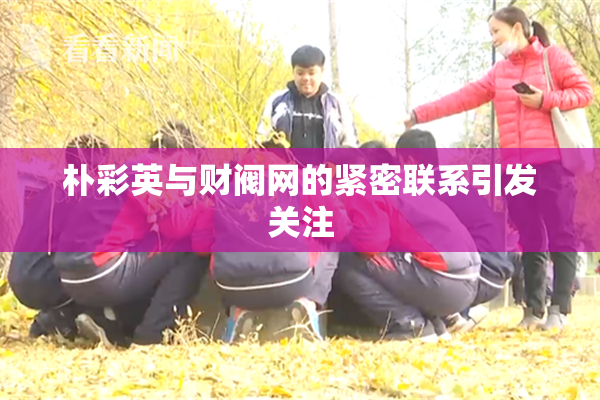 朴彩英与财阀网的紧密联系引发关注