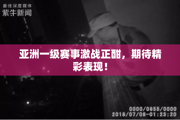 亚洲一级赛事激战正酣，期待精彩表现！