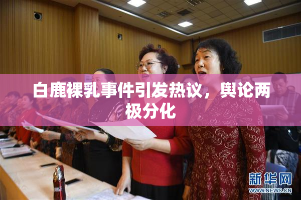 白鹿裸乳事件引发热议，舆论两极分化