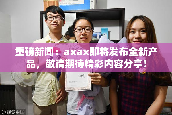 重磅新闻：axax即将发布全新产品，敬请期待精彩内容分享！