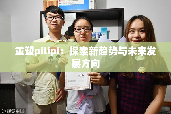 重塑pilipi：探索新趋势与未来发展方向