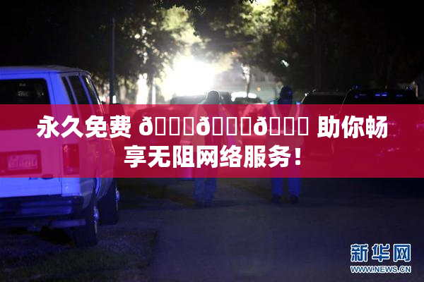 永久免费 🔞🔞🔞 助你畅享无阻网络服务！