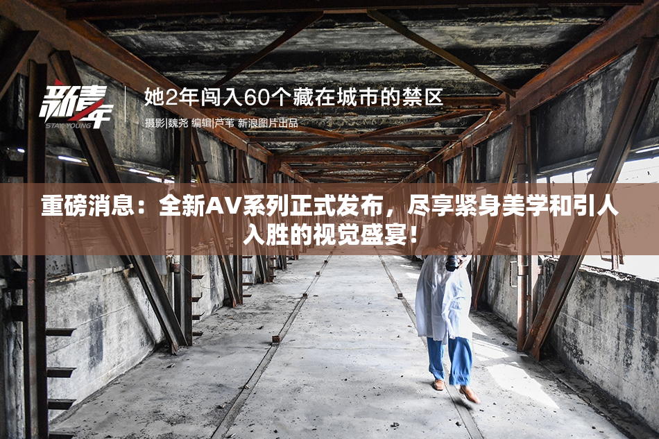 重磅消息：全新AV系列正式发布，尽享紧身美学和引人入胜的视觉盛宴！