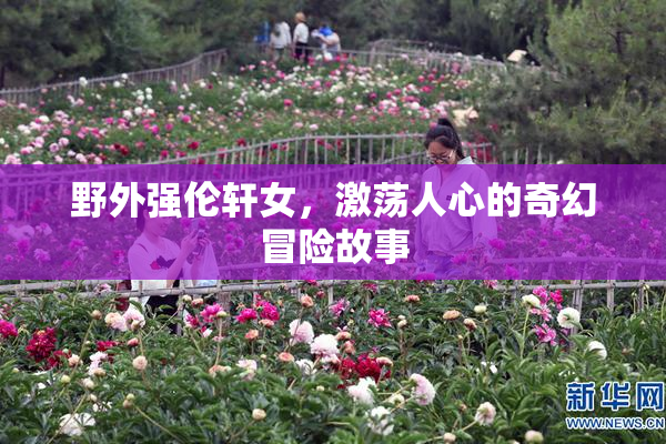 野外强伦轩女，激荡人心的奇幻冒险故事