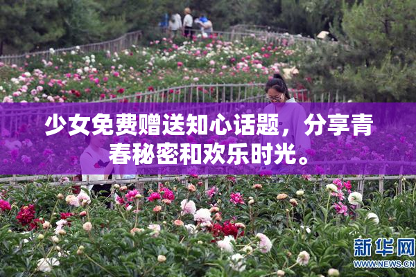 少女免费赠送知心话题，分享青春秘密和欢乐时光。