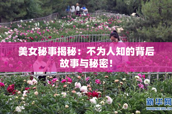 美女秘事揭秘：不为人知的背后故事与秘密！