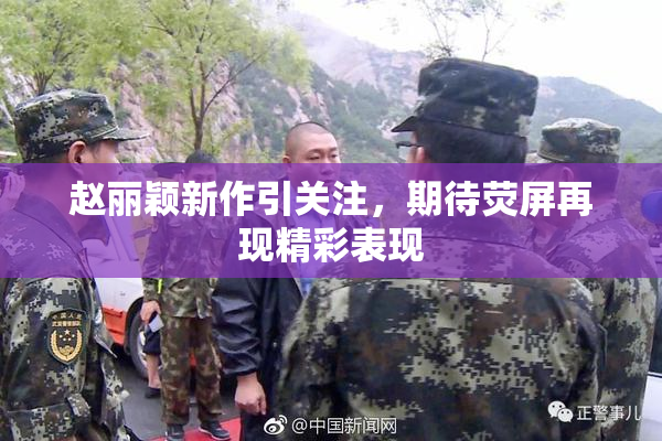 赵丽颖新作引关注，期待荧屏再现精彩表现