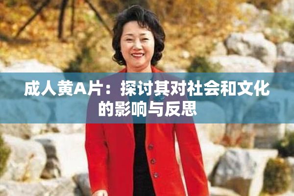 成人黄A片：探讨其对社会和文化的影响与反思