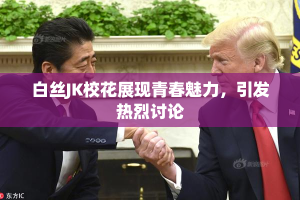 白丝JK校花展现青春魅力，引发热烈讨论