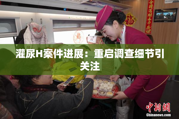 灌尿H案件进展：重启调查细节引关注