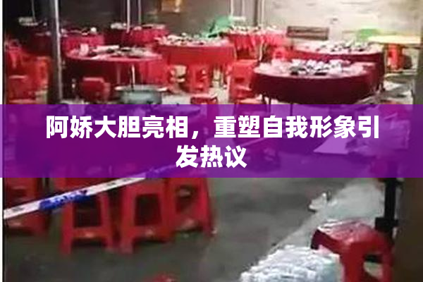阿娇大胆亮相，重塑自我形象引发热议