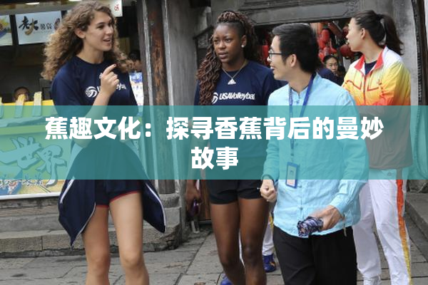 蕉趣文化：探寻香蕉背后的曼妙故事