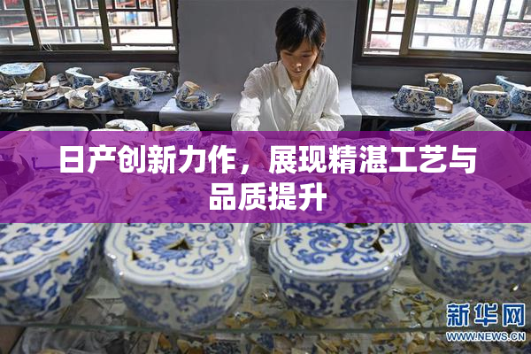 日产创新力作，展现精湛工艺与品质提升