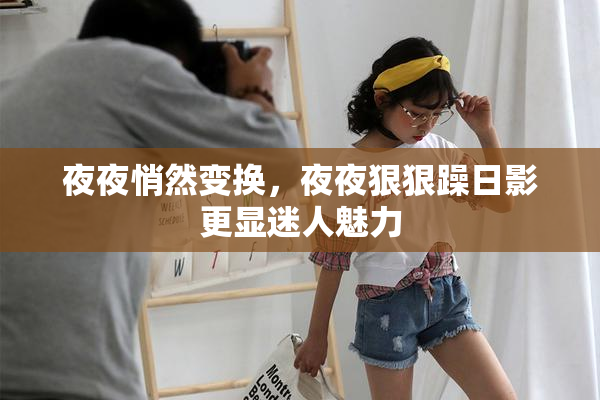 夜夜悄然变换，夜夜狠狠躁日影更显迷人魅力