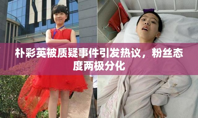 朴彩英被质疑事件引发热议，粉丝态度两极分化