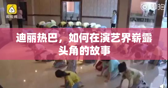 迪丽热巴，如何在演艺界崭露头角的故事