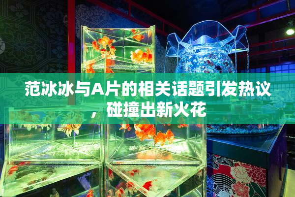 范冰冰与A片的相关话题引发热议，碰撞出新火花