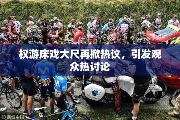 权游床戏大尺再掀热议，引发观众热讨论