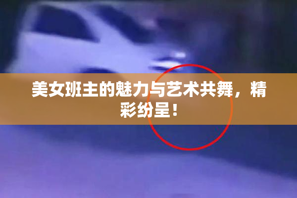 美女班主的魅力与艺术共舞，精彩纷呈！