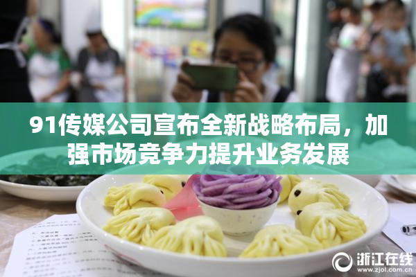 91传媒公司宣布全新战略布局，加强市场竞争力提升业务发展