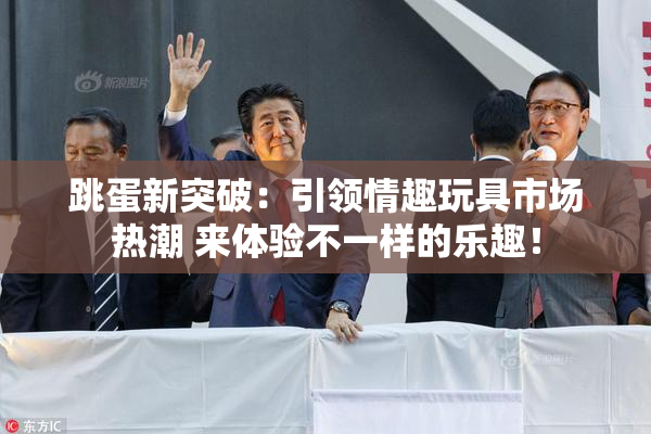 跳蛋新突破：引领情趣玩具市场热潮 来体验不一样的乐趣！