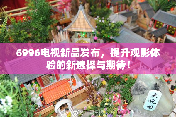 6996电视新品发布，提升观影体验的新选择与期待！