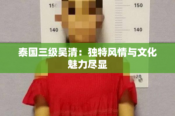 泰国三级吴清：独特风情与文化魅力尽显