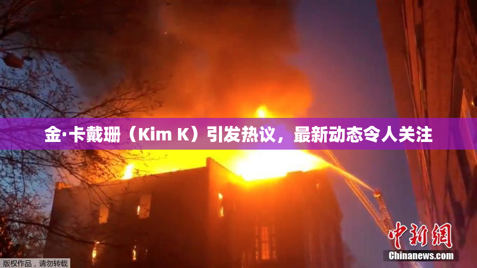 金·卡戴珊（Kim K）引发热议，最新动态令人关注