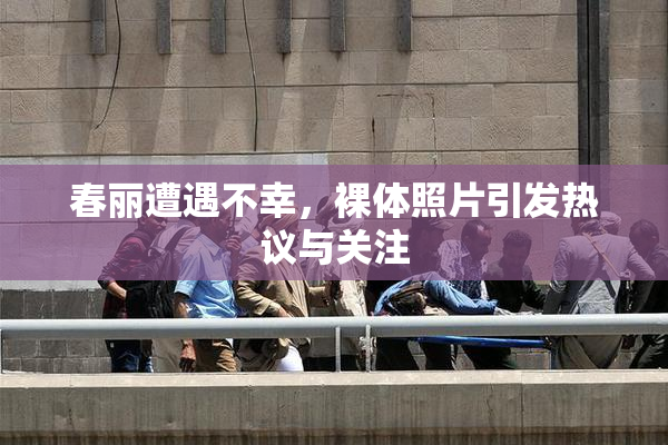 春丽遭遇不幸，裸体照片引发热议与关注