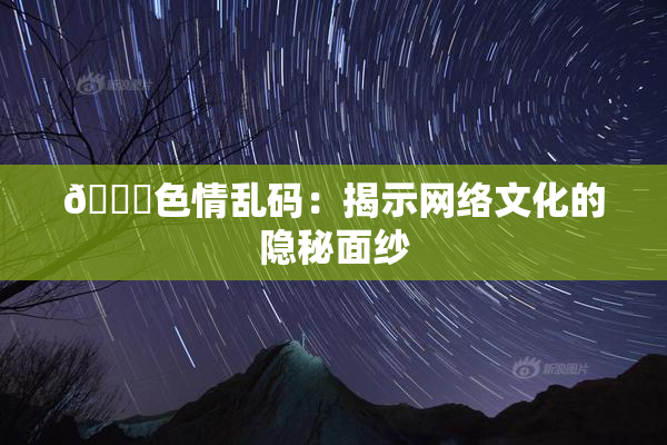 🔞色情乱码：揭示网络文化的隐秘面纱