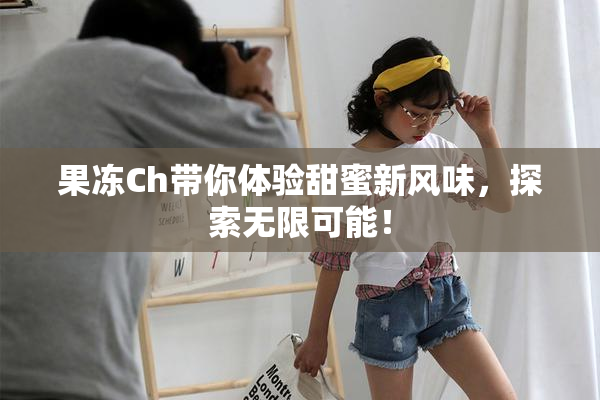 果冻Ch带你体验甜蜜新风味，探索无限可能！